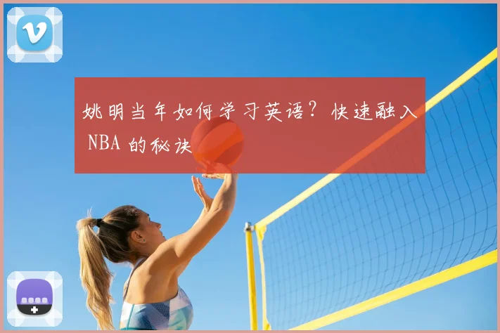 姚明当年如何学习英语？快速融入 NBA 的秘诀