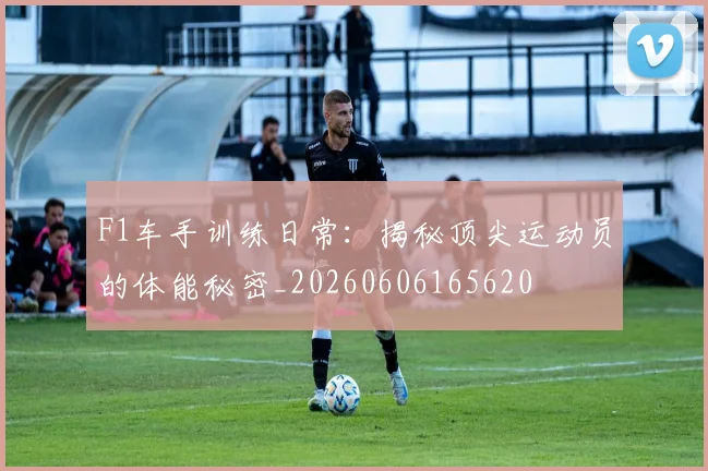 F1车手训练日常：揭秘顶尖运动员的体能秘密_20260606165620