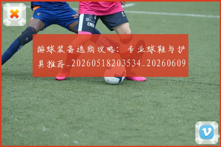 排球装备选购攻略：专业球鞋与护具推荐_20260518203534_20260609201601