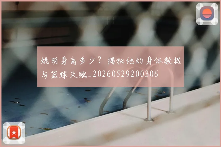 姚明身高多少？揭秘他的身体数据与篮球天赋_20260529200306