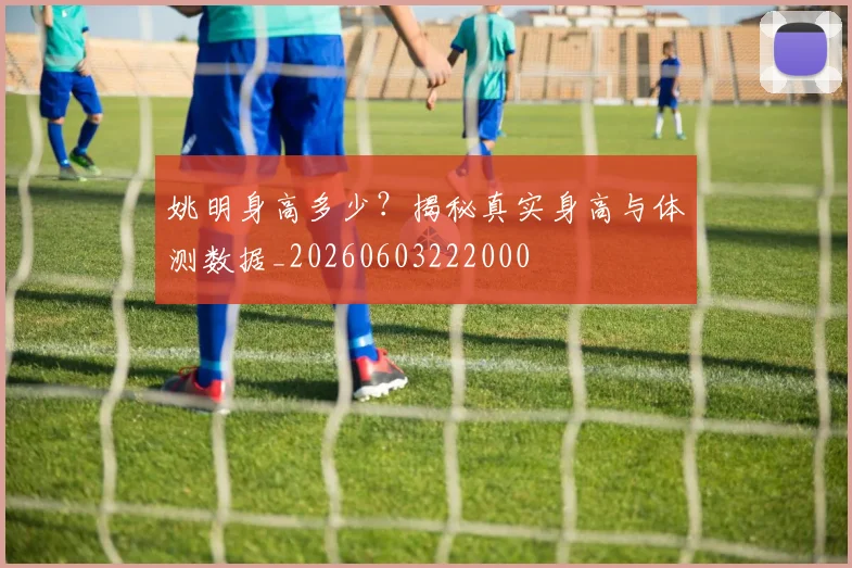 姚明身高多少？揭秘真实身高与体测数据_20260603222000