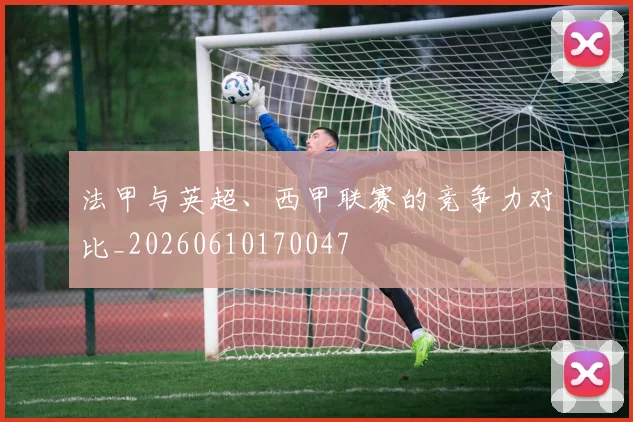 法甲与英超、西甲联赛的竞争力对比_20260610170047