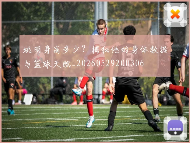 姚明身高多少?揭秘他的身体数据与篮球天赋_20260529200306