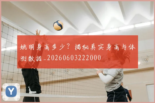 姚明身高多少？揭秘真实身高与体测数据_20260603222000